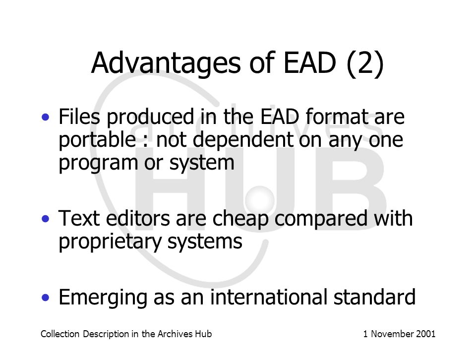 1 November 2001Collection Description in the Archives Hub Advantages of EAD (1) Compliant with ISAD(G) Designed to handle complex finding aids Enables the exchange of data between repositories