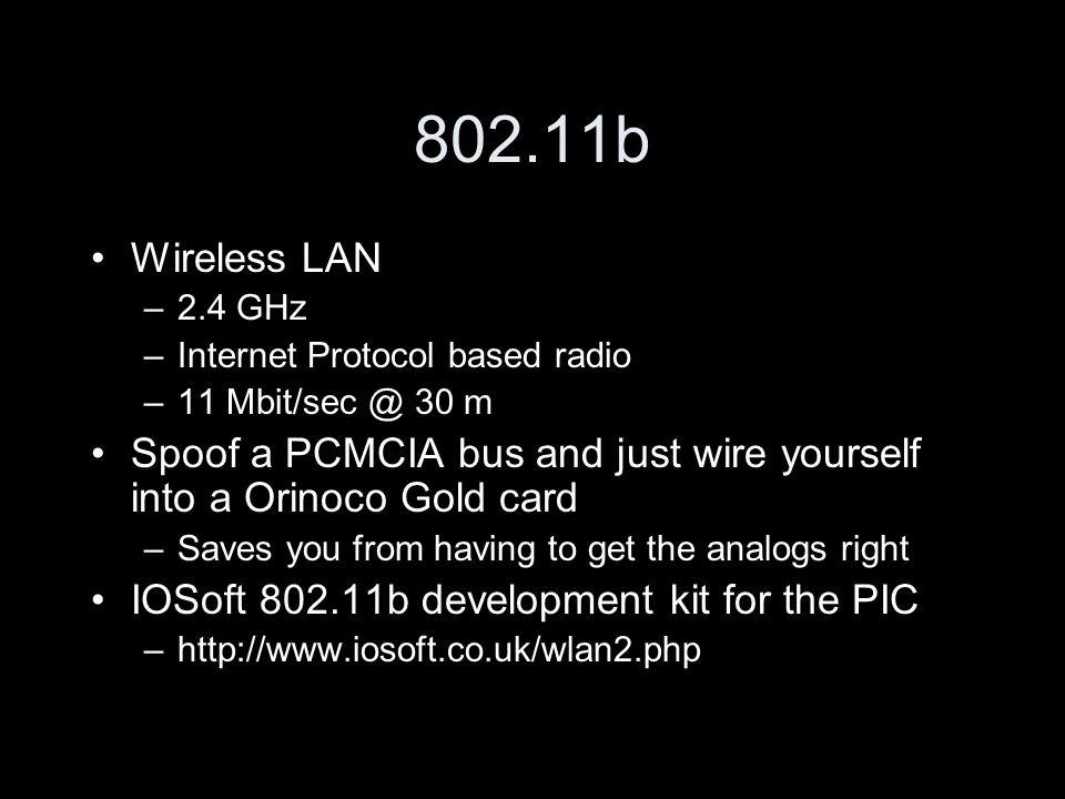 802.11b Wireless LAN –2.4 GHz –Internet Protocol based radio –11 30 m Spoof a PCMCIA bus and just wire yourself into a Orinoco Gold card –Saves you from having to get the analogs right IOSoft b development kit for the PIC –