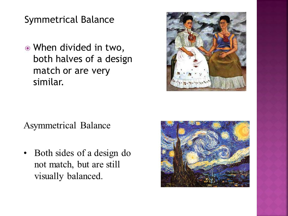 Symmetrical Balance  When divided in two, both halves of a design match or are very similar.
