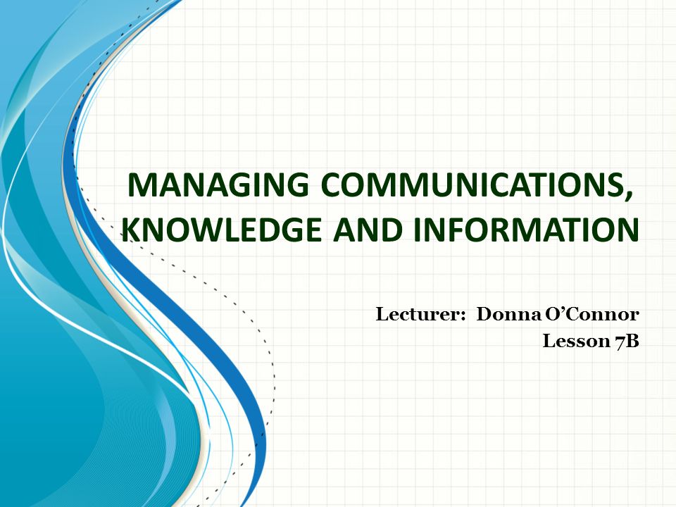 MANAGING COMMUNICATIONS, KNOWLEDGE AND INFORMATION Lecturer: Donna O’Connor Lesson 7B