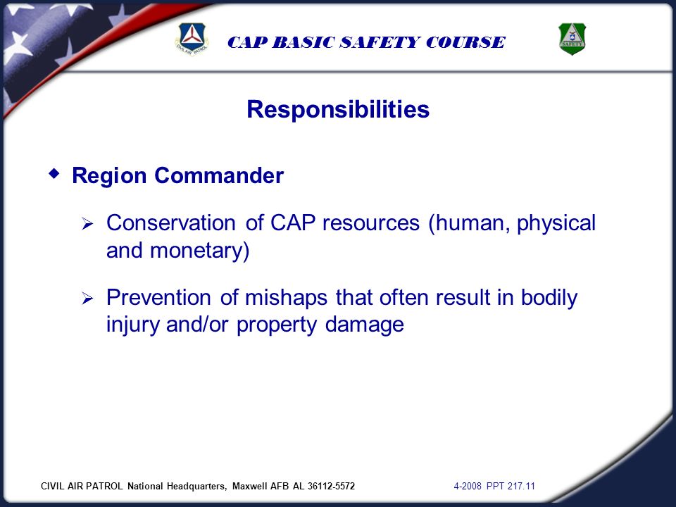 CIVIL AIR PATROL National Headquarters, Maxwell AFB AL PPT CAP BASIC SAFETY COURSE Responsibilities  Region Commander  Conservation of CAP resources (human, physical and monetary)  Prevention of mishaps that often result in bodily injury and/or property damage