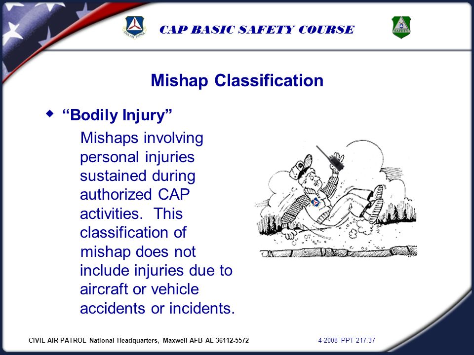 CIVIL AIR PATROL National Headquarters, Maxwell AFB AL PPT CAP BASIC SAFETY COURSE Mishap Classification  Bodily Injury Mishaps involving personal injuries sustained during authorized CAP activities.