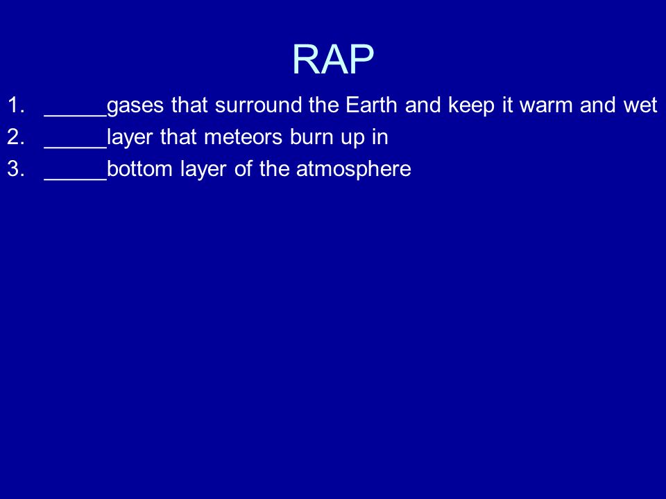 1._____gases that surround the Earth and keep it warm and wet 2._____layer that meteors burn up in 3._____bottom layer of the atmosphere RAP