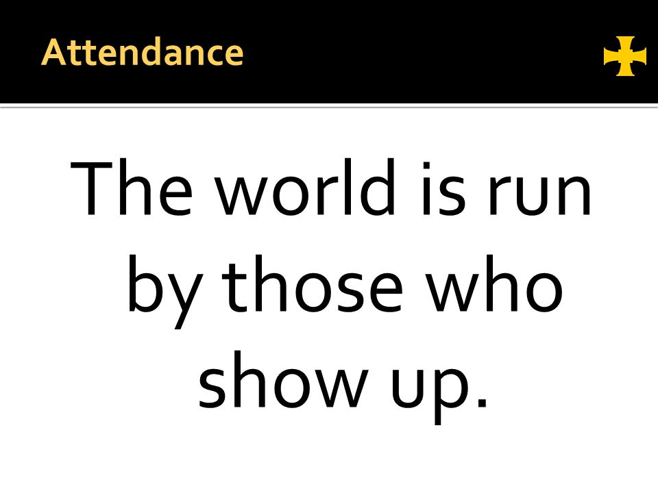 The world is run by those who show up. Attendance