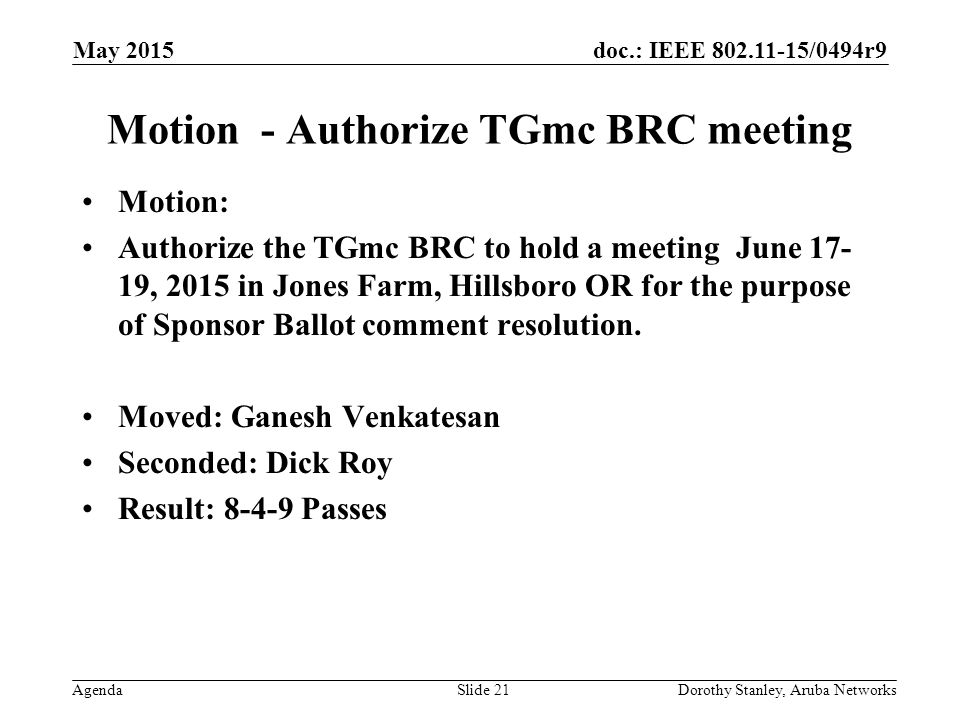 doc.: IEEE /0494r9 Agenda May 2015 Dorothy Stanley, Aruba NetworksSlide 21 Motion - Authorize TGmc BRC meeting Motion: Authorize the TGmc BRC to hold a meeting June , 2015 in Jones Farm, Hillsboro OR for the purpose of Sponsor Ballot comment resolution.