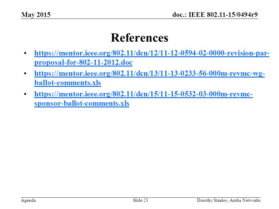 doc.: IEEE /0494r9 Agenda May 2015 Dorothy Stanley, Aruba NetworksSlide 23 References   proposal-for dochttps://mentor.ieee.org/802.11/dcn/12/ revision-par- proposal-for doc   ballot-comments.xlshttps://mentor.ieee.org/802.11/dcn/13/ m-revmc-wg- ballot-comments.xls   sponsor-ballot-comments.xlshttps://mentor.ieee.org/802.11/dcn/15/ m-revmc- sponsor-ballot-comments.xls