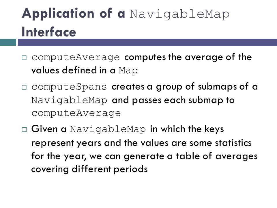 Application of a NavigableMap Interface  computeAverage computes the average of the values defined in a Map  computeSpans creates a group of submaps of a NavigableMap and passes each submap to computeAverage  Given a NavigableMap in which the keys represent years and the values are some statistics for the year, we can generate a table of averages covering different periods