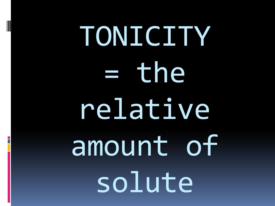 TONICITY = the relative amount of solute