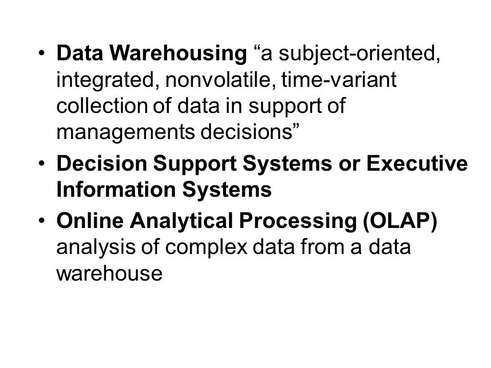 Data Warehousing a subject-oriented, integrated, nonvolatile, time-variant collection of data in support of managements decisions Decision Support Systems or Executive Information Systems Online Analytical Processing (OLAP) analysis of complex data from a data warehouse