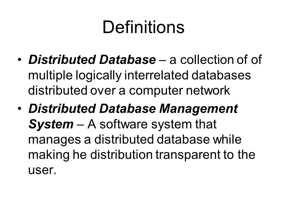 Definitions Distributed Database – a collection of of multiple logically interrelated databases distributed over a computer network Distributed Database Management System – A software system that manages a distributed database while making he distribution transparent to the user.