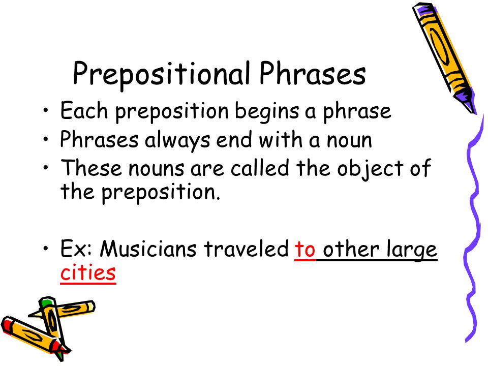Prepositional Phrases Each preposition begins a phrase Phrases always end with a noun These nouns are called the object of the preposition.