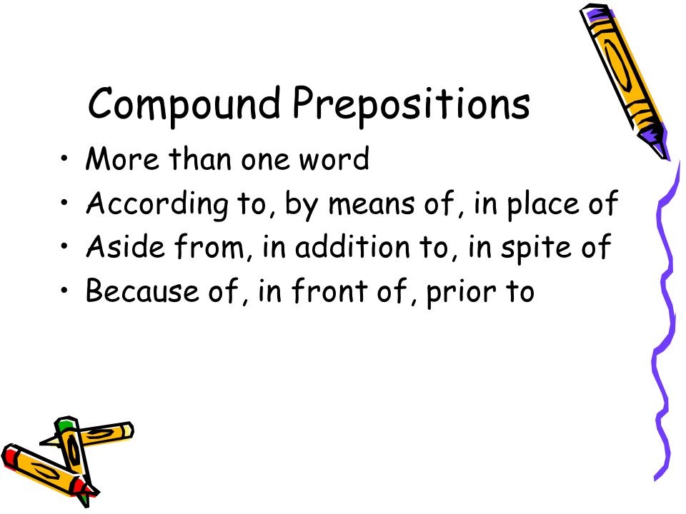 Compound Prepositions More than one word According to, by means of, in place of Aside from, in addition to, in spite of Because of, in front of, prior to