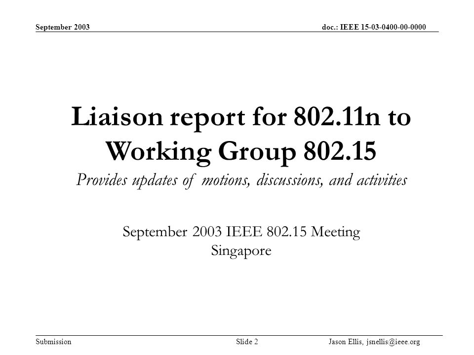 September 2003 doc.: IEEE Submission Slide 2 Jason Ellis, Liaison report for n to Working Group Provides updates of motions, discussions, and activities September 2003 IEEE Meeting Singapore