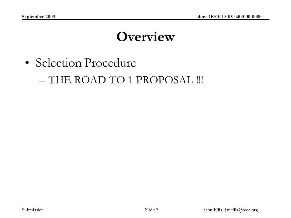 September 2003 doc.: IEEE Submission Slide 3 Jason Ellis, Overview Selection Procedure –THE ROAD TO 1 PROPOSAL !!!
