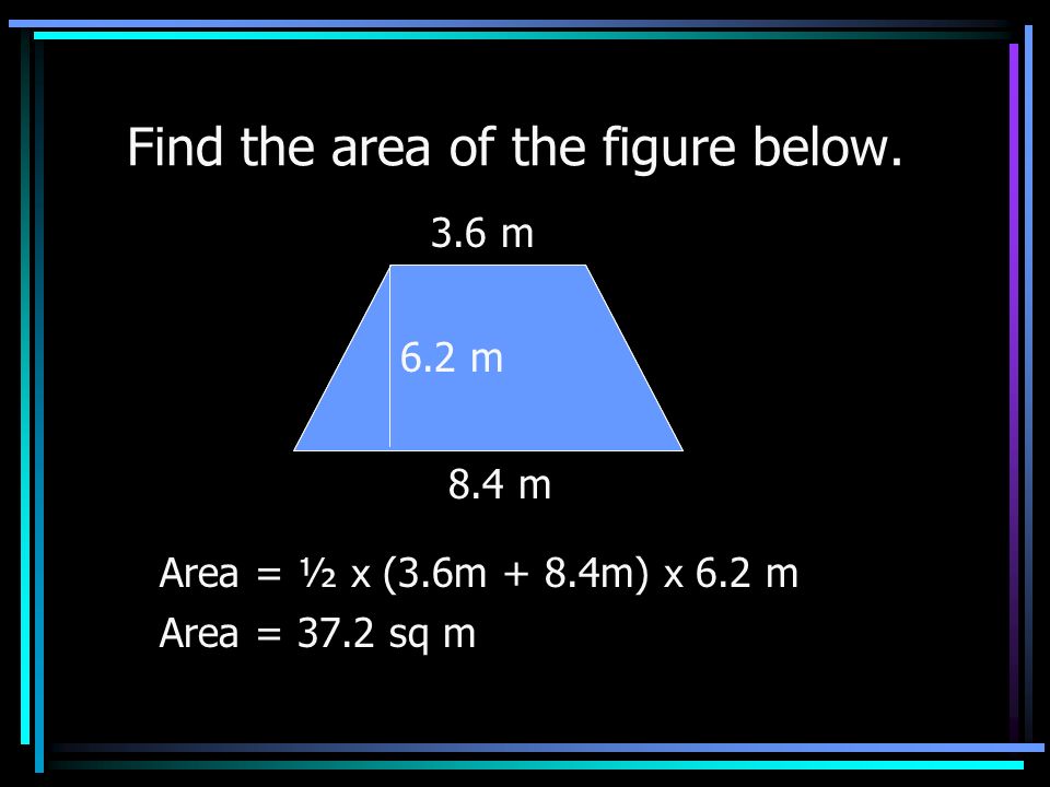 Find the area of the figure below. Area = ½ x 7.8 ft x 3.1 ft Area = sq ft 7.8 ft 3.1 ft