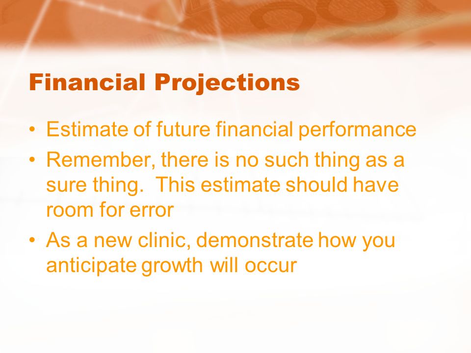 Financial Projections Estimate of future financial performance Remember, there is no such thing as a sure thing.