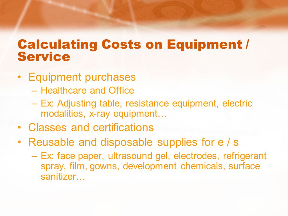 Calculating Costs on Equipment / Service Equipment purchases –Healthcare and Office –Ex: Adjusting table, resistance equipment, electric modalities, x-ray equipment… Classes and certifications Reusable and disposable supplies for e / s –Ex: face paper, ultrasound gel, electrodes, refrigerant spray, film, gowns, development chemicals, surface sanitizer…