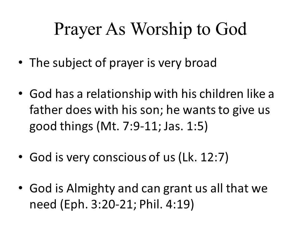 Prayer As Worship to God The subject of prayer is very broad God has a relationship with his children like a father does with his son; he wants to give us good things (Mt.