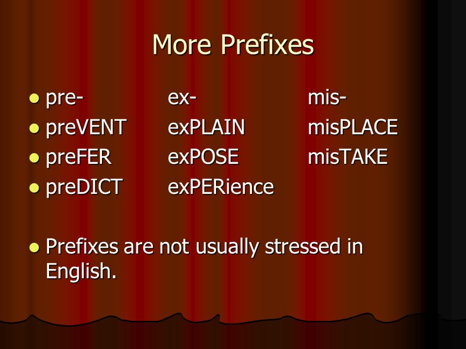 More Prefixes pre-ex-mis- pre-ex-mis- preVENTexPLAINmisPLACE preVENTexPLAINmisPLACE preFERexPOSEmisTAKE preFERexPOSEmisTAKE preDICTexPERience preDICTexPERience Prefixes are not usually stressed in English.