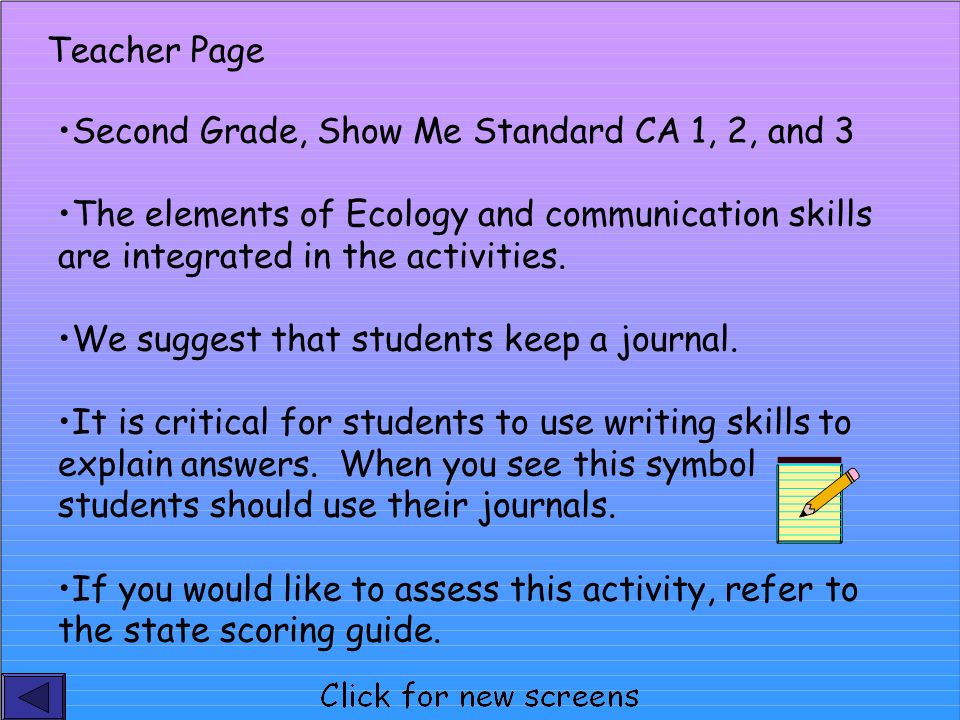 Teacher Page Second Grade, Show Me Standard CA 1, 2, and 3 The elements of Ecology and communication skills are integrated in the activities.