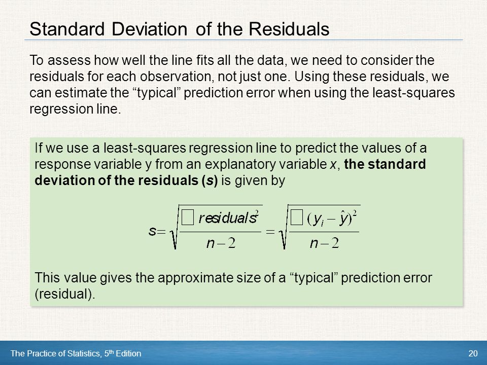The Practice of Statistics, 5 th Edition20 Standard Deviation of the Residuals To assess how well the line fits all the data, we need to consider the residuals for each observation, not just one.