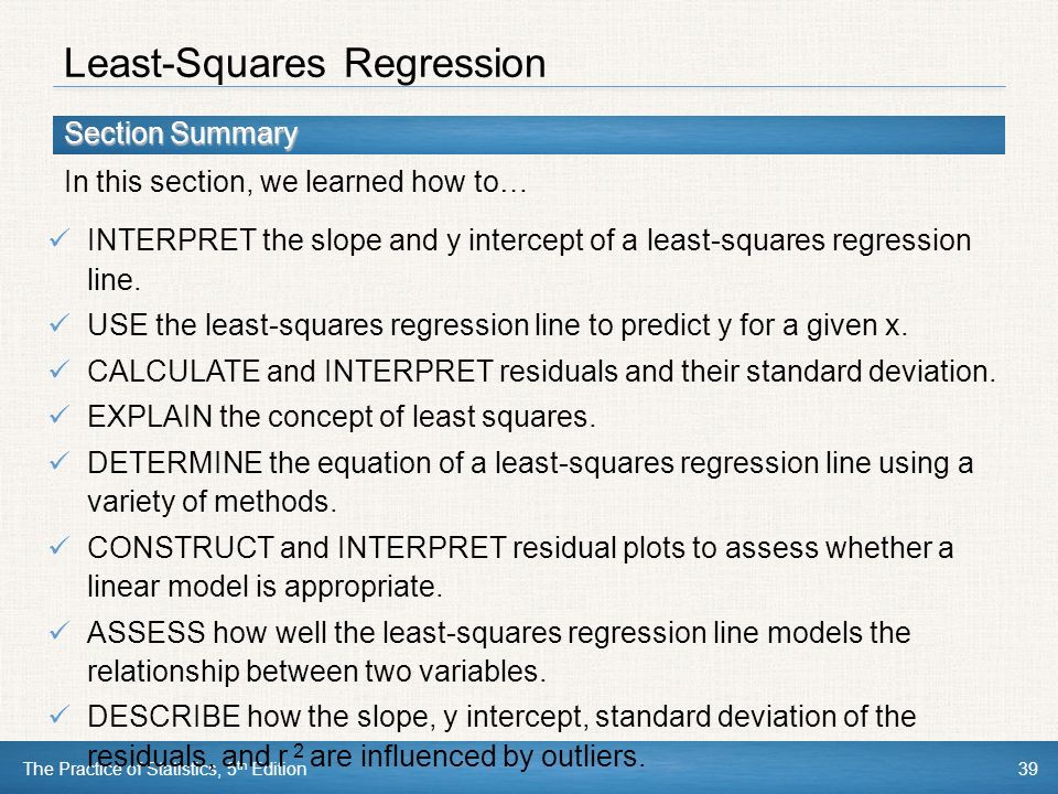 Section Summary In this section, we learned how to… The Practice of Statistics, 5 th Edition39 Least-Squares Regression INTERPRET the slope and y intercept of a least-squares regression line.