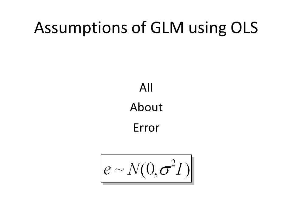 Assumptions of GLM using OLS All About Error