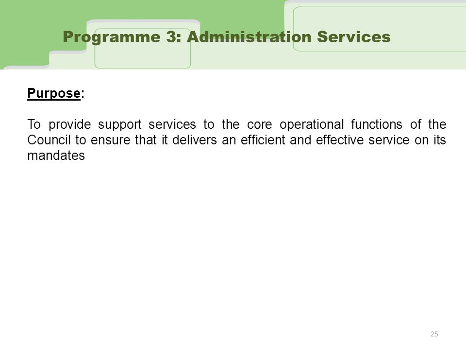 Honourable members of the Education Portfolio Committee: Programme 3: Administration Services Purpose: To provide support services to the core operational functions of the Council to ensure that it delivers an efficient and effective service on its mandates 25