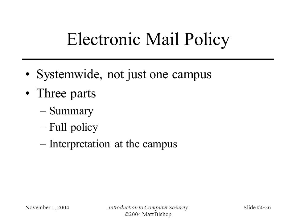 November 1, 2004Introduction to Computer Security ©2004 Matt Bishop Slide #4-26 Electronic Mail Policy Systemwide, not just one campus Three parts –Summary –Full policy –Interpretation at the campus