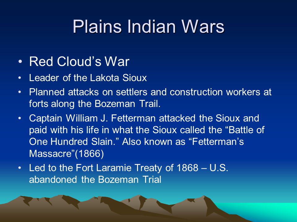 Plains Indian Wars Red Cloud’s War Leader of the Lakota Sioux Planned attacks on settlers and construction workers at forts along the Bozeman Trail.