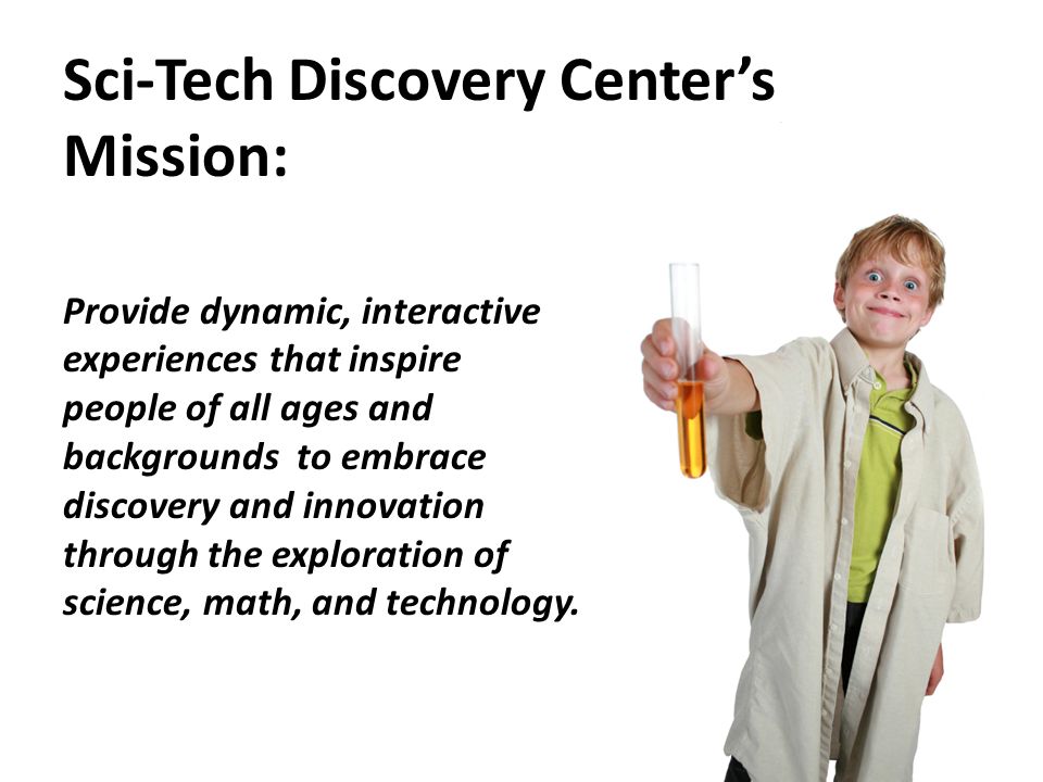 Provide dynamic, interactive experiences that inspire people of all ages and backgrounds to embrace discovery and innovation through the exploration of science, math, and technology.