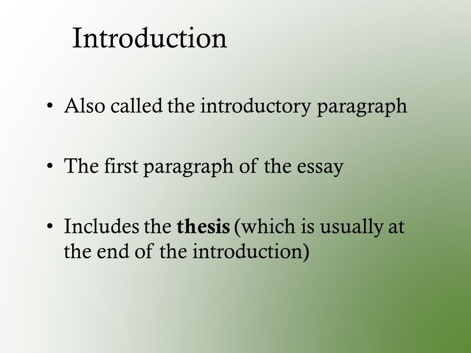 Introduction Also called the introductory paragraph The first paragraph of the essay Includes the thesis (which is usually at the end of the introduction)