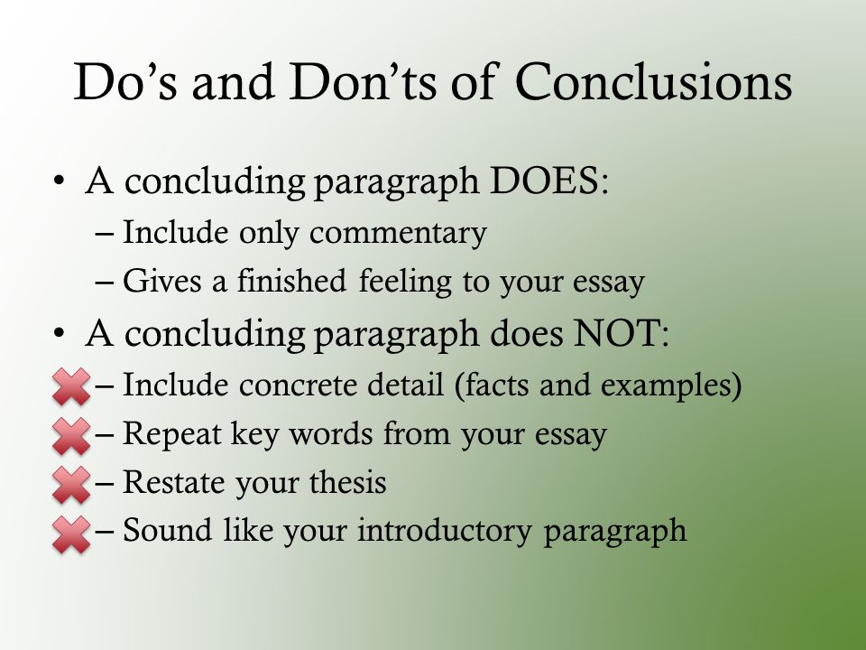 Do’s and Don’ts of Conclusions A concluding paragraph DOES: – Include only commentary – Gives a finished feeling to your essay A concluding paragraph does NOT: – Include concrete detail (facts and examples) – Repeat key words from your essay – Restate your thesis – Sound like your introductory paragraph
