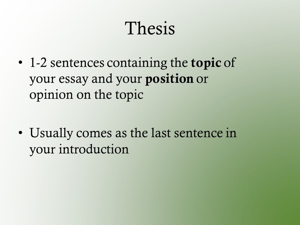 Thesis 1-2 sentences containing the topic of your essay and your position or opinion on the topic Usually comes as the last sentence in your introduction