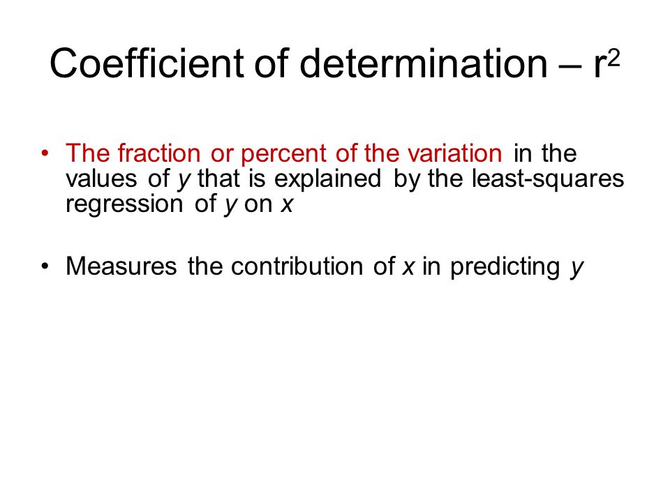 Coefficient of determination – r 2 The fraction or percent of the variation in the values of y that is explained by the least-squares regression of y on x Measures the contribution of x in predicting y