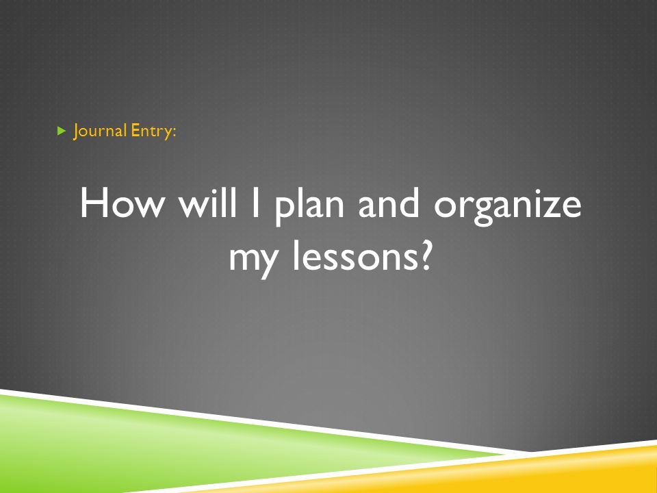  Journal Entry: How will I plan and organize my lessons
