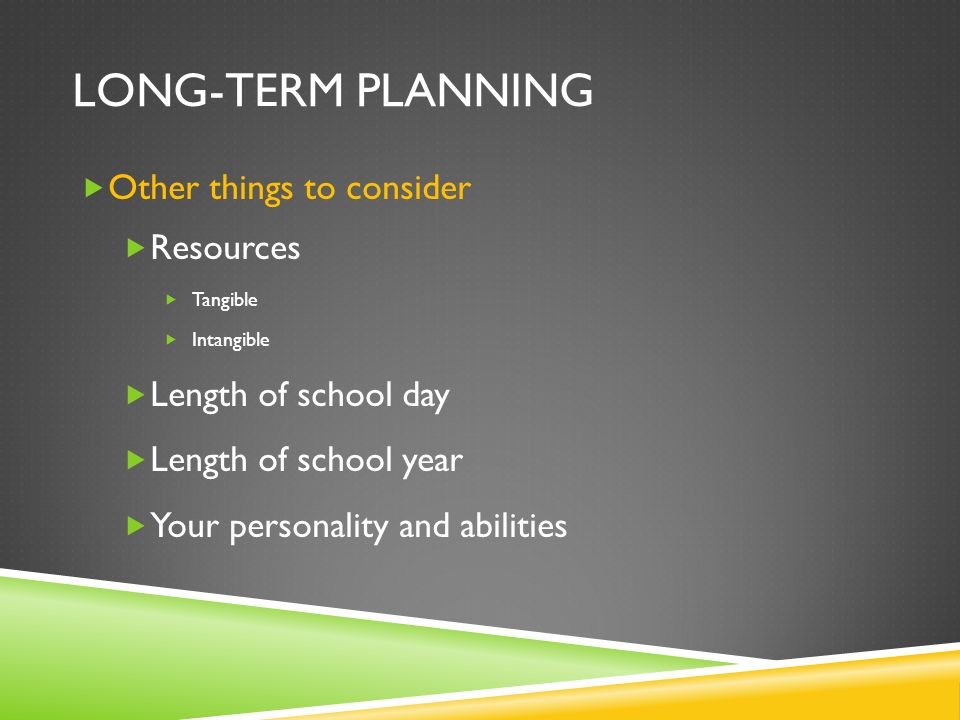LONG-TERM PLANNING  Other things to consider  Resources  Tangible  Intangible  Length of school day  Length of school year  Your personality and abilities