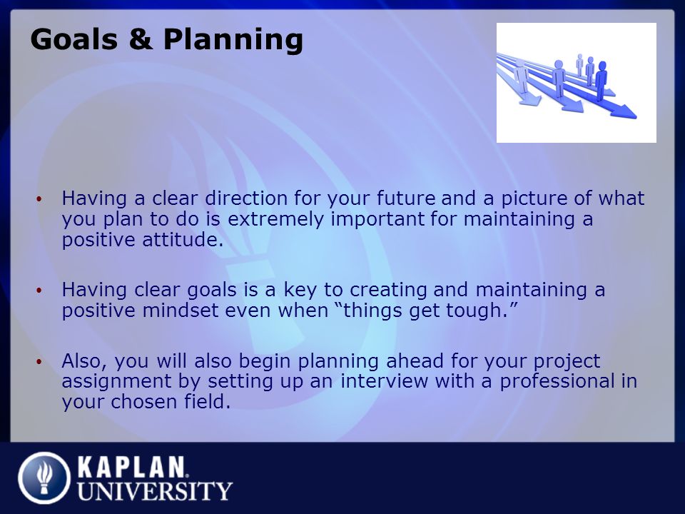 Goals & Planning Having a clear direction for your future and a picture of what you plan to do is extremely important for maintaining a positive attitude.