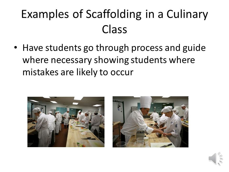 Examples of Scaffolding in a Culinary Class Demonstrate the task while students observe and are able to inquire about procedures Talk through the thought processes you would engage as you carry out the task