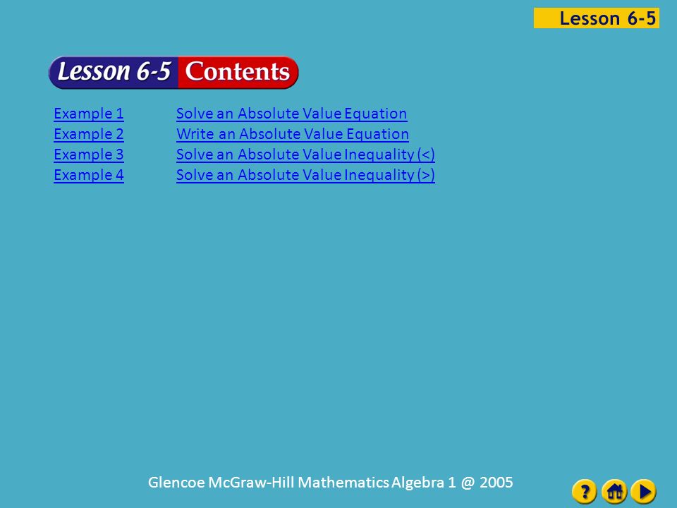 Lesson 5 Contents Glencoe McGraw-Hill Mathematics Algebra 2005 Example 1Solve an Absolute Value Equation Example 2Write an Absolute Value Equation Example 3Solve an Absolute Value Inequality (<) Example 4Solve an Absolute Value Inequality (>)