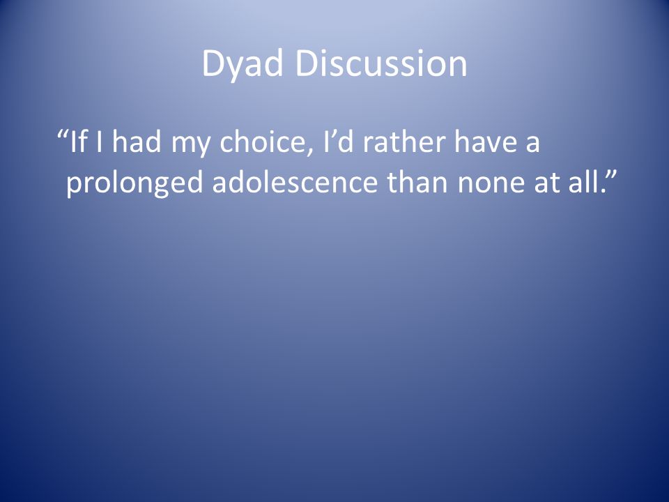 Dyad Discussion If I had my choice, I’d rather have a prolonged adolescence than none at all.
