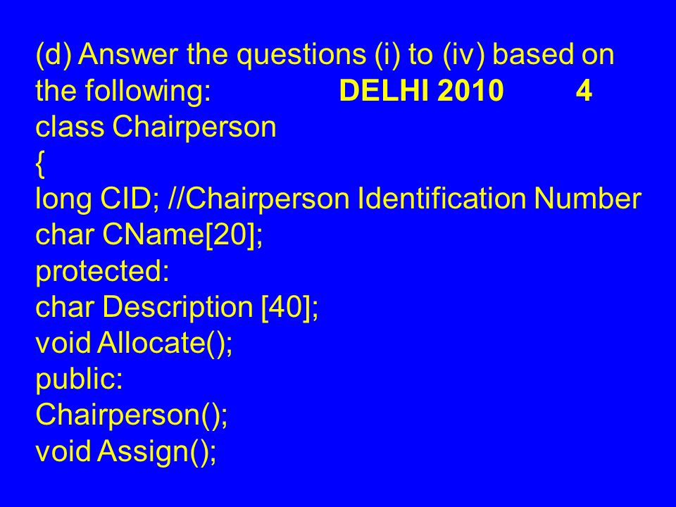 (d) Answer the questions (i) to (iv) based on the following: DELHI class Chairperson { long CID; //Chairperson Identification Number char CName[20]; protected: char Description [40]; void Allocate(); public: Chairperson(); void Assign();