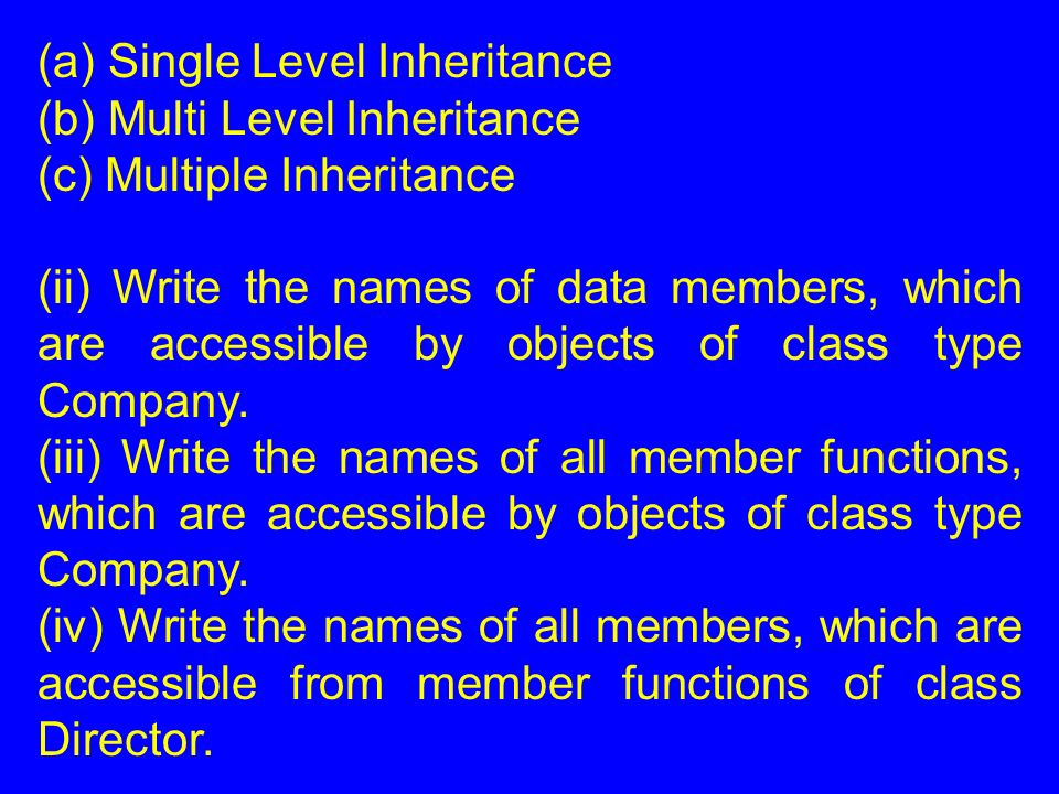 (a) Single Level Inheritance (b) Multi Level Inheritance (c) Multiple Inheritance (ii) Write the names of data members, which are accessible by objects of class type Company.