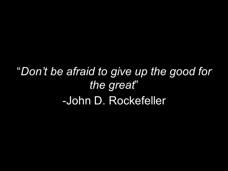 Don’t be afraid to give up the good for the great -John D. Rockefeller