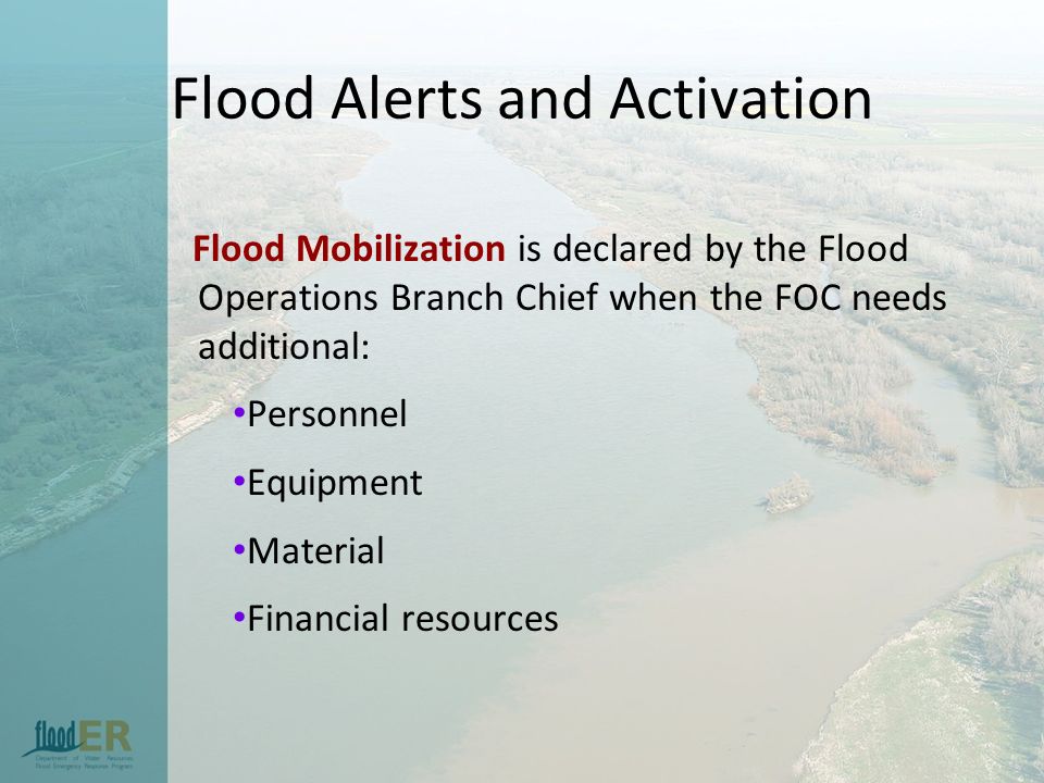 Flood Alerts and Activation Flood Mobilization is declared by the Flood Operations Branch Chief when the FOC needs additional: Personnel Equipment Material Financial resources