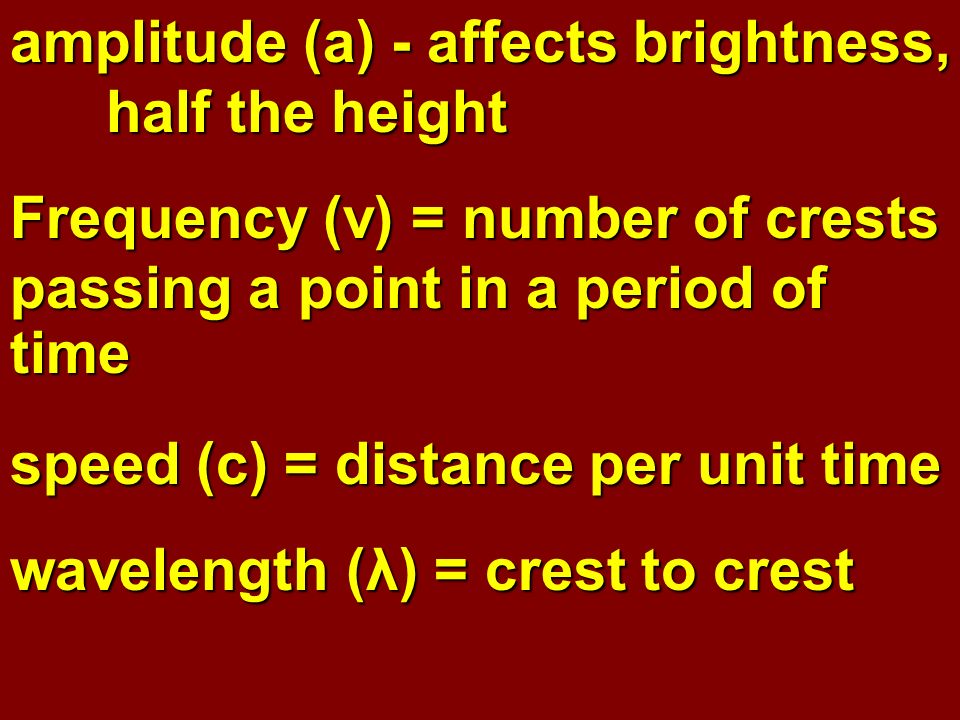 amplitude (a) - affects brightness, half the height Frequency (ν) = number of crests passing a point in a period of time speed (c) = distance per unit time wavelength (λ) = crest to crest