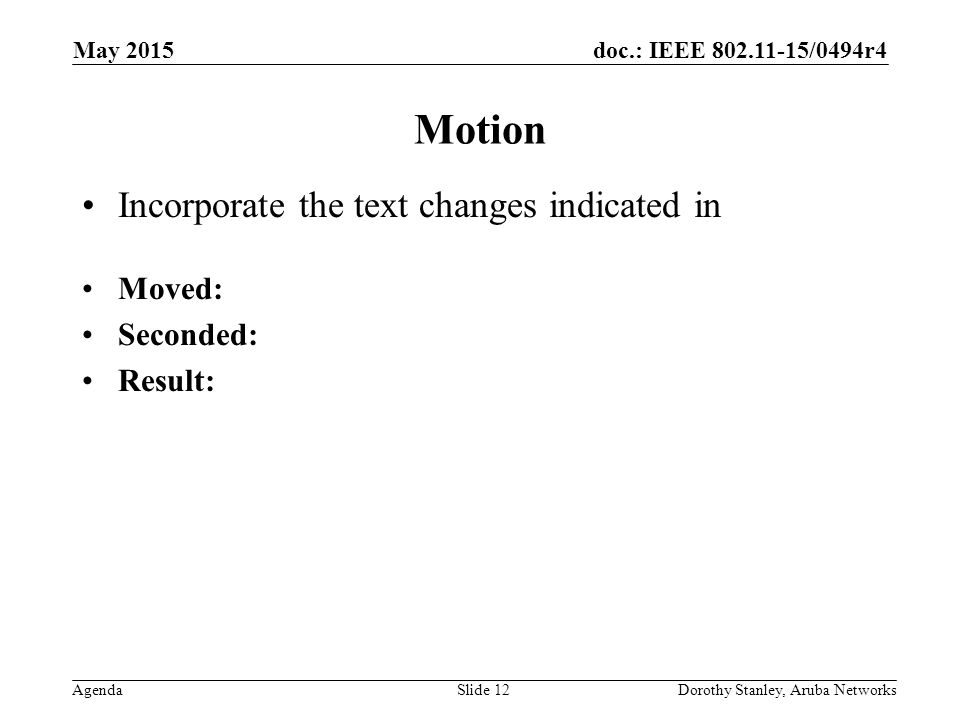 doc.: IEEE /0494r4 Agenda May 2015 Dorothy Stanley, Aruba NetworksSlide 12 Motion Incorporate the text changes indicated in Moved: Seconded: Result: