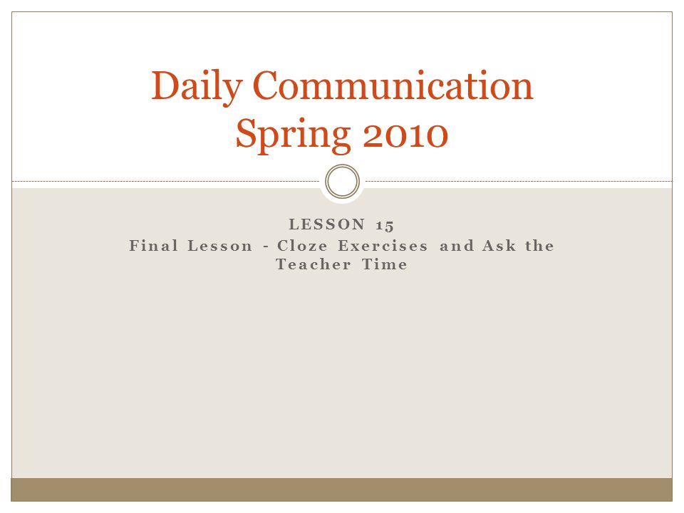 LESSON 15 Final Lesson - Cloze Exercises and Ask the Teacher Time Daily Communication Spring 2010