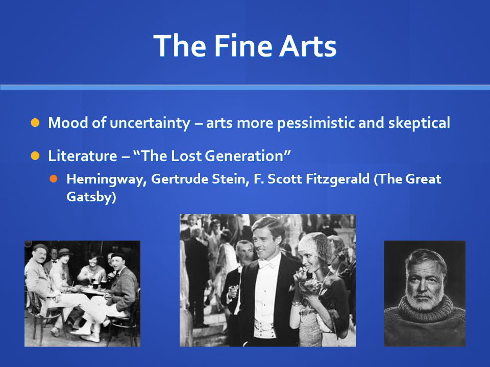 The Fine Arts Mood of uncertainty – arts more pessimistic and skeptical Mood of uncertainty – arts more pessimistic and skeptical Literature – The Lost Generation Literature – The Lost Generation Hemingway, Gertrude Stein, F.