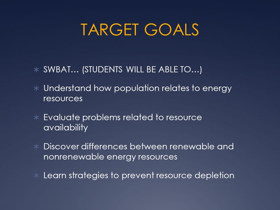 TARGET GOALS  SWBAT… (STUDENTS WILL BE ABLE TO…)  Understand how population relates to energy resources  Evaluate problems related to resource availability  Discover differences between renewable and nonrenewable energy resources  Learn strategies to prevent resource depletion
